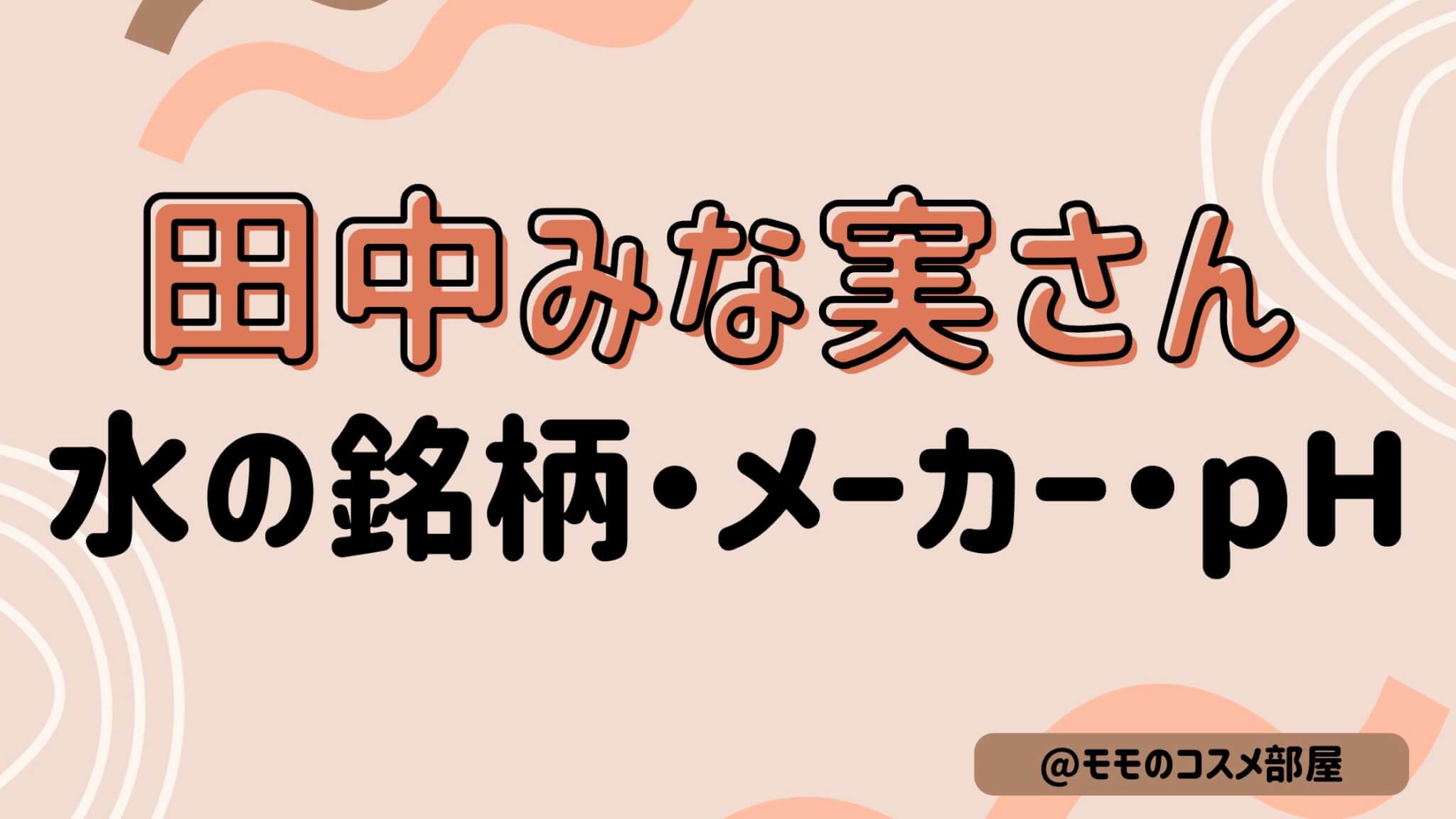 田中みな実さんが飲んでる水どれ?メーカー(銘柄)|pH7.4飲み方や水分量|シリカ水|温泉水99