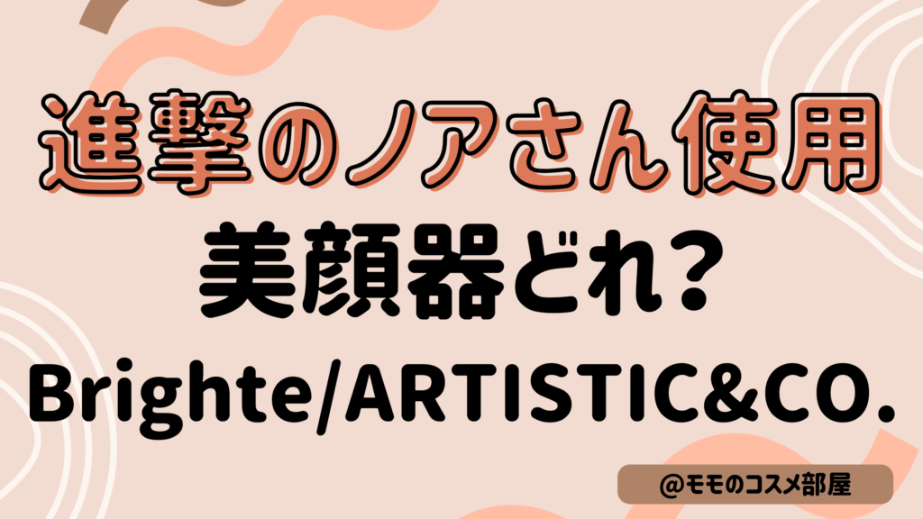 進撃のノアさん使用美顔器どれ?Brighte|ARTISTIC&CO.|値段|販売店|オンライン通販